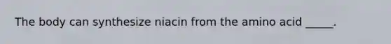 The body can synthesize niacin from the amino acid _____.