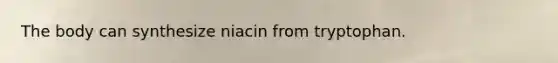 The body can synthesize niacin from tryptophan.