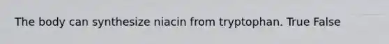 The body can synthesize niacin from tryptophan. True False