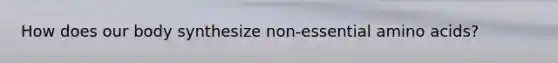 How does our body synthesize non-essential <a href='https://www.questionai.com/knowledge/k9gb720LCl-amino-acids' class='anchor-knowledge'>amino acids</a>?