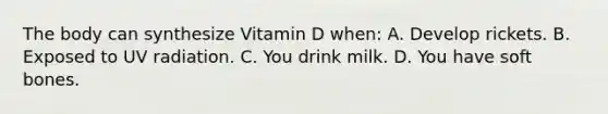 The body can synthesize Vitamin D when: A. Develop rickets. B. Exposed to UV radiation. C. You drink milk. D. You have soft bones.