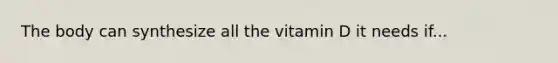 The body can synthesize all the vitamin D it needs if...