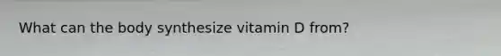 What can the body synthesize vitamin D from?