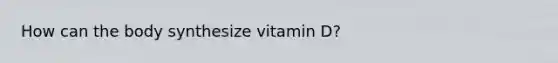 How can the body synthesize vitamin D?