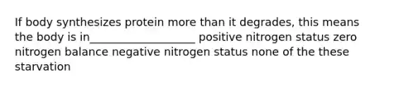 If body synthesizes protein more than it degrades, this means the body is in___________________ positive nitrogen status zero nitrogen balance negative nitrogen status none of the these starvation