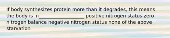 If body synthesizes protein more than it degrades, this means the body is in___________________ positive nitrogen status zero nitrogen balance negative nitrogen status none of the above starvation