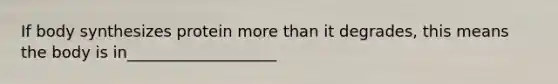 If body synthesizes protein more than it degrades, this means the body is in___________________