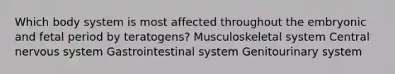 Which body system is most affected throughout the embryonic and fetal period by teratogens? Musculoskeletal system Central nervous system Gastrointestinal system Genitourinary system