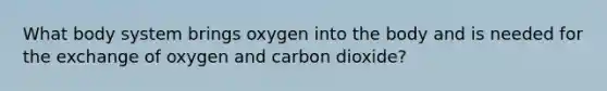 What body system brings oxygen into the body and is needed for the exchange of oxygen and carbon dioxide?