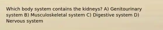 Which body system contains the kidneys? A) Genitourinary system B) Musculoskeletal system C) Digestive system D) Nervous system