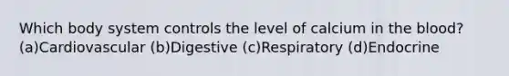 Which body system controls the level of calcium in the blood? (a)Cardiovascular (b)Digestive (c)Respiratory (d)Endocrine