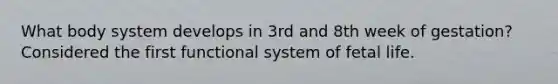 What body system develops in 3rd and 8th week of gestation? Considered the first functional system of fetal life.