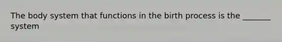 The body system that functions in the birth process is the _______ system