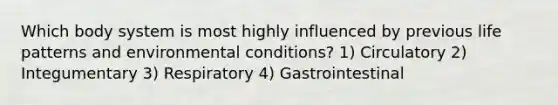 Which body system is most highly influenced by previous life patterns and environmental conditions? 1) Circulatory 2) Integumentary 3) Respiratory 4) Gastrointestinal