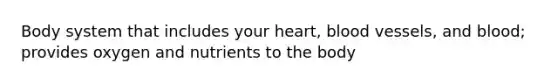 Body system that includes your heart, blood vessels, and blood; provides oxygen and nutrients to the body