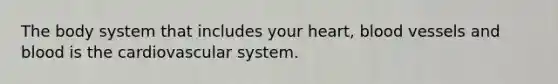 The body system that includes your heart, blood vessels and blood is the cardiovascular system.