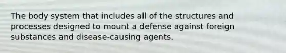 The body system that includes all of the structures and processes designed to mount a defense against foreign substances and disease-causing agents.