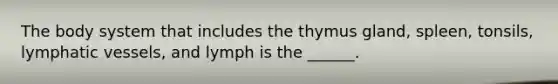 The body system that includes the thymus gland, spleen, tonsils, <a href='https://www.questionai.com/knowledge/ki6sUebkzn-lymphatic-vessels' class='anchor-knowledge'>lymphatic vessels</a>, and lymph is the ______.