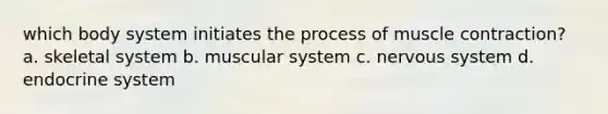 which body system initiates the process of muscle contraction? a. skeletal system b. muscular system c. nervous system d. endocrine system