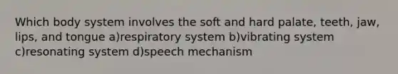 Which body system involves the soft and hard palate, teeth, jaw, lips, and tongue a)respiratory system b)vibrating system c)resonating system d)speech mechanism