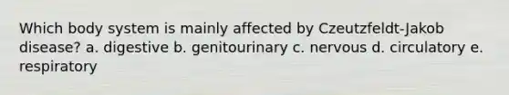 Which body system is mainly affected by Czeutzfeldt-Jakob disease? a. digestive b. genitourinary c. nervous d. circulatory e. respiratory