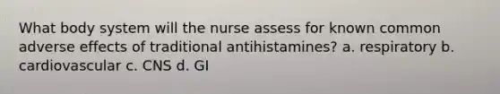 What body system will the nurse assess for known common adverse effects of traditional antihistamines? a. respiratory b. cardiovascular c. CNS d. GI