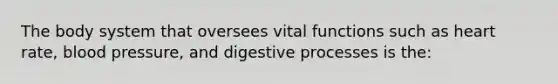 The body system that oversees vital functions such as heart rate, blood pressure, and digestive processes is the: