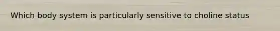 Which body system is particularly sensitive to choline status