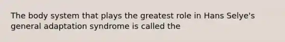 The body system that plays the greatest role in Hans Selye's general adaptation syndrome is called the