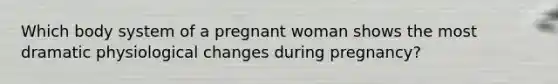 Which body system of a pregnant woman shows the most dramatic physiological changes during pregnancy?