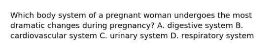 Which body system of a pregnant woman undergoes the most dramatic changes during pregnancy? A. digestive system B. cardiovascular system C. urinary system D. respiratory system