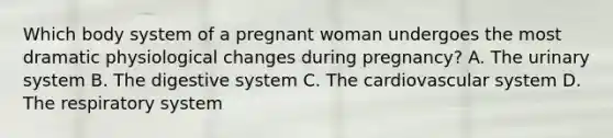 Which body system of a pregnant woman undergoes the most dramatic physiological changes during pregnancy? A. The urinary system B. The digestive system C. The cardiovascular system D. The respiratory system