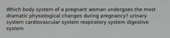 Which body system of a pregnant woman undergoes the most dramatic physiological changes during pregnancy? urinary system cardiovascular system respiratory system digestive system