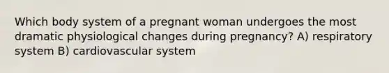 Which body system of a pregnant woman undergoes the most dramatic physiological changes during pregnancy? A) respiratory system B) cardiovascular system