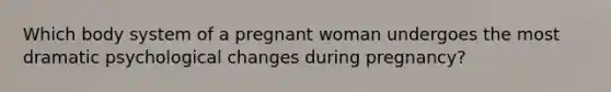 Which body system of a pregnant woman undergoes the most dramatic psychological changes during pregnancy?