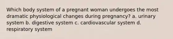 Which body system of a pregnant woman undergoes the most dramatic physiological changes during pregnancy? a. urinary system b. digestive system c. cardiovascular system d. respiratory system