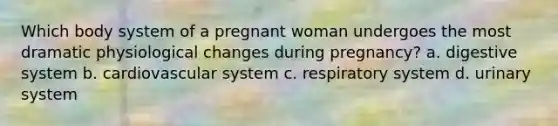 Which body system of a pregnant woman undergoes the most dramatic physiological changes during pregnancy? a. digestive system b. cardiovascular system c. respiratory system d. urinary system