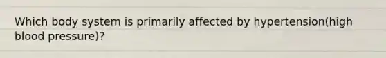 Which body system is primarily affected by hypertension(high blood pressure)?