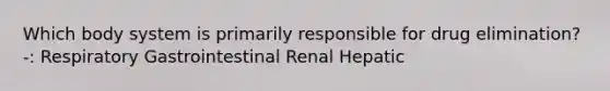 Which body system is primarily responsible for drug elimination? -: Respiratory Gastrointestinal Renal Hepatic