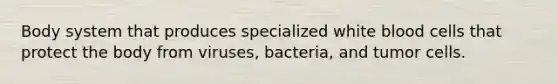 Body system that produces specialized white blood cells that protect the body from viruses, bacteria, and tumor cells.