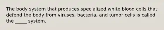 The body system that produces specialized white blood cells that defend the body from viruses, bacteria, and tumor cells is called the _____ system.