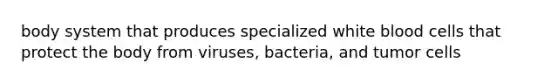 body system that produces specialized white blood cells that protect the body from viruses, bacteria, and tumor cells