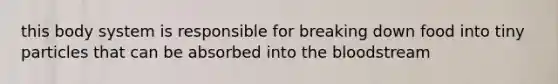 this body system is responsible for breaking down food into tiny particles that can be absorbed into the bloodstream