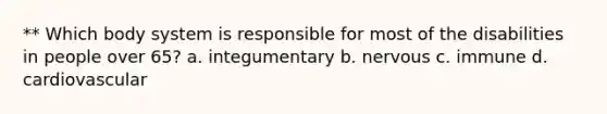** Which body system is responsible for most of the disabilities in people over 65? a. integumentary b. nervous c. immune d. cardiovascular