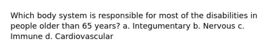 Which body system is responsible for most of the disabilities in people older than 65 years? a. Integumentary b. Nervous c. Immune d. Cardiovascular