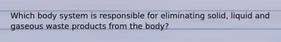 Which body system is responsible for eliminating solid, liquid and gaseous waste products from the body?