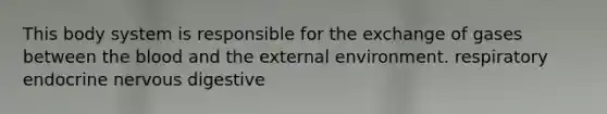 This body system is responsible for the exchange of gases between the blood and the external environment. respiratory endocrine nervous digestive