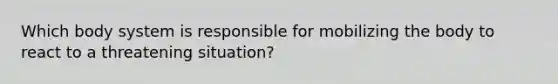 Which body system is responsible for mobilizing the body to react to a threatening situation?