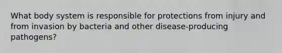 What body system is responsible for protections from injury and from invasion by bacteria and other disease-producing pathogens?