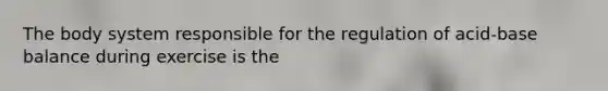 The body system responsible for the regulation of acid-base balance during exercise is the